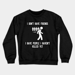 I don't have friends, I have people I haven't killed yet Crewneck Sweatshirt